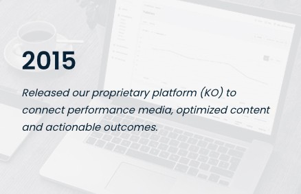 2015 - Released our proprietary platform (KO) to connect performance media, optimized content and actionable outcomes.